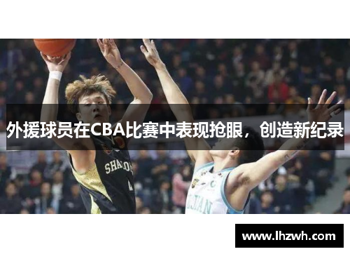 外援球员在CBA比赛中表现抢眼，创造新纪录