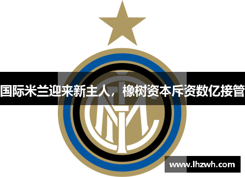 国际米兰迎来新主人，橡树资本斥资数亿接管