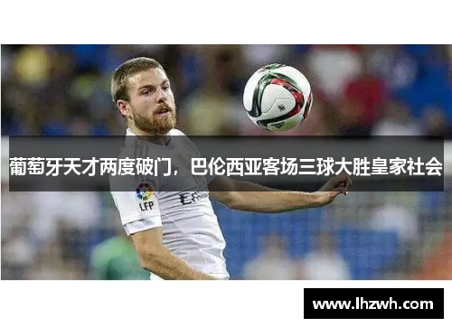 葡萄牙天才两度破门，巴伦西亚客场三球大胜皇家社会