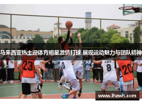 马来西亚热土迎体育明星激情打球 展现运动魅力与团队精神